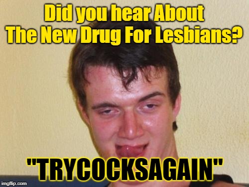 New on the market | Did you hear About The New Drug For Lesbians? "TRYCOCKSAGAIN" | image tagged in 10 guy stoned,memes,lesbians,new drug,nasty meme | made w/ Imgflip meme maker