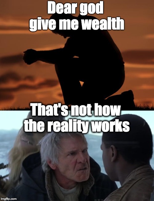 Prayer vs Reality | Dear god give me wealth; That's not how the reality works | image tagged in reality,han solo,religion,praying,prayer | made w/ Imgflip meme maker