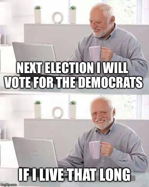 Hide the Pain Harold | NEXT ELECTION I WILL VOTE FOR THE DEMOCRATS; IF I LIVE THAT LONG | image tagged in memes,hide the pain harold | made w/ Imgflip meme maker