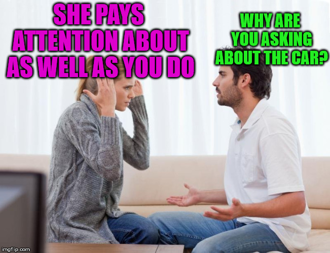 Men never listen | WHY ARE YOU ASKING ABOUT THE CAR? SHE PAYS ATTENTION ABOUT AS WELL AS YOU DO | image tagged in argue memes | made w/ Imgflip meme maker