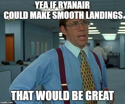 That Would Be Great | YEA IF RYANAIR COULD MAKE SMOOTH LANDINGS; THAT WOULD BE GREAT | image tagged in memes,that would be great | made w/ Imgflip meme maker