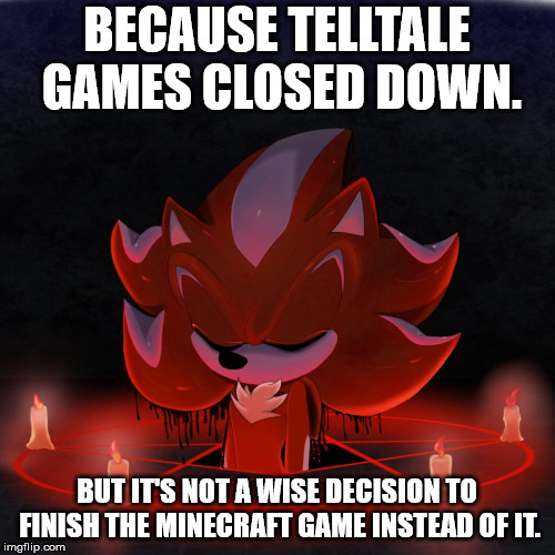 Satanist Mephiles | BECAUSE TELLTALE GAMES CLOSED DOWN. BUT IT'S NOT A WISE DECISION TO FINISH THE MINECRAFT GAME INSTEAD OF IT. | image tagged in satanist mephiles | made w/ Imgflip meme maker