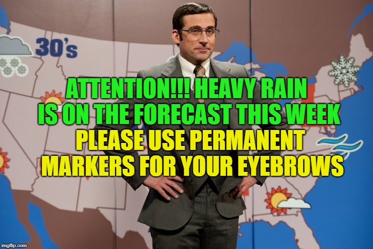 Weather Forecast | ATTENTION!!! HEAVY RAIN IS ON THE FORECAST THIS WEEK; PLEASE USE PERMANENT MARKERS FOR YOUR EYEBROWS | image tagged in memes,funny,weather,rain,eyebrows,fake | made w/ Imgflip meme maker