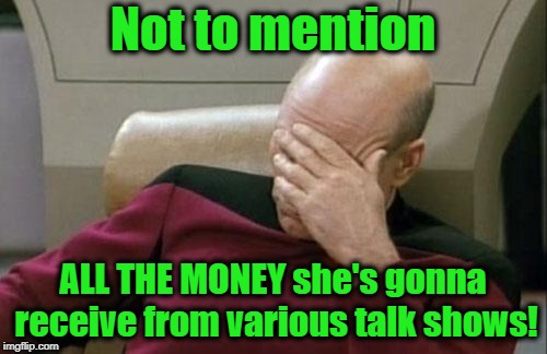 Captain Picard Facepalm Meme | Not to mention ALL THE MONEY she's gonna receive from various talk shows! | image tagged in memes,captain picard facepalm | made w/ Imgflip meme maker