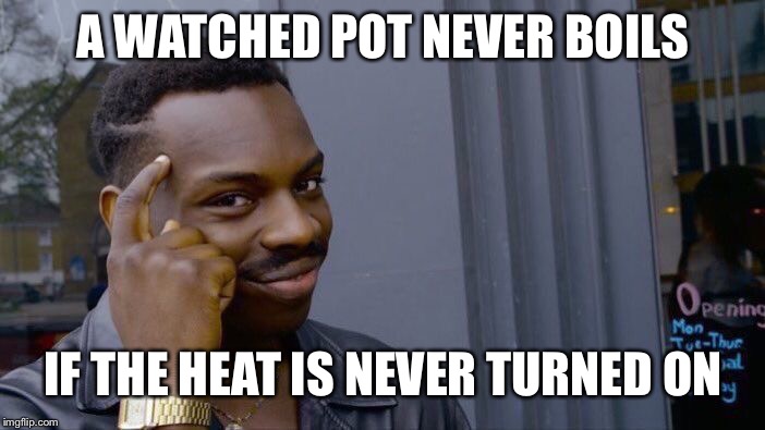 Truer words have never been spoken. | A WATCHED POT NEVER BOILS; IF THE HEAT IS NEVER TURNED ON | image tagged in memes,roll safe think about it,funny,a watched pot,turn up the heat,truth | made w/ Imgflip meme maker