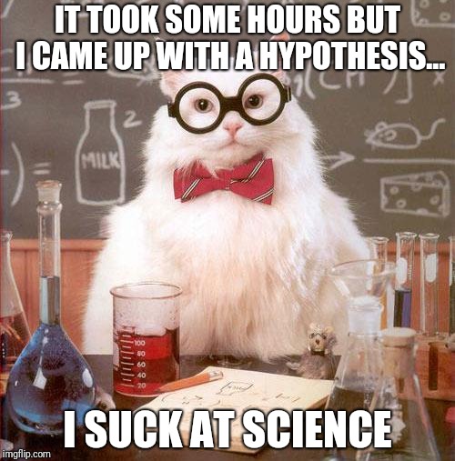 Science Cat | IT TOOK SOME HOURS BUT I CAME UP WITH A HYPOTHESIS... I SUCK AT SCIENCE | image tagged in science cat | made w/ Imgflip meme maker