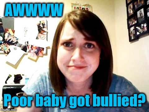 oag | AWWWW Poor baby got bullied? | image tagged in oag | made w/ Imgflip meme maker