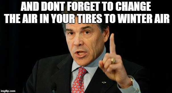 Rick Perry | AND DONT FORGET TO CHANGE THE AIR IN YOUR TIRES TO WINTER AIR | image tagged in rick perry | made w/ Imgflip meme maker