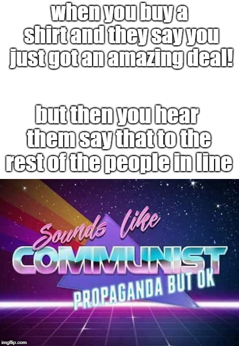 comment if you think communism is good or bad  | when you buy a shirt and they say you just got an amazing deal! but then you hear them say that to the rest of the people in line | image tagged in communism,memes,funny,plz don't take offence | made w/ Imgflip meme maker