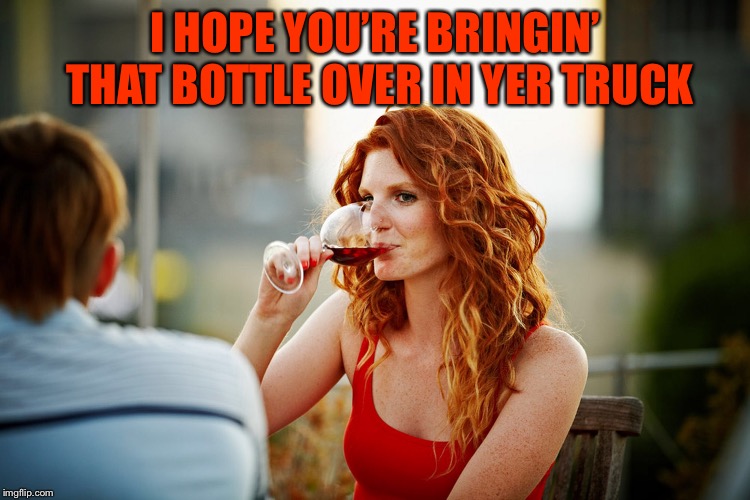 I HOPE YOU’RE BRINGIN’ THAT BOTTLE OVER IN YER TRUCK | made w/ Imgflip meme maker