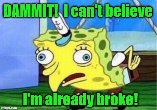 Mocking Spongebob Meme | DAMMIT!  I can't believe I'm already broke! | image tagged in memes,mocking spongebob | made w/ Imgflip meme maker