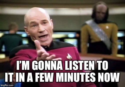 Picard Wtf Meme | I’M GONNA LISTEN TO IT IN A FEW MINUTES NOW | image tagged in memes,picard wtf | made w/ Imgflip meme maker