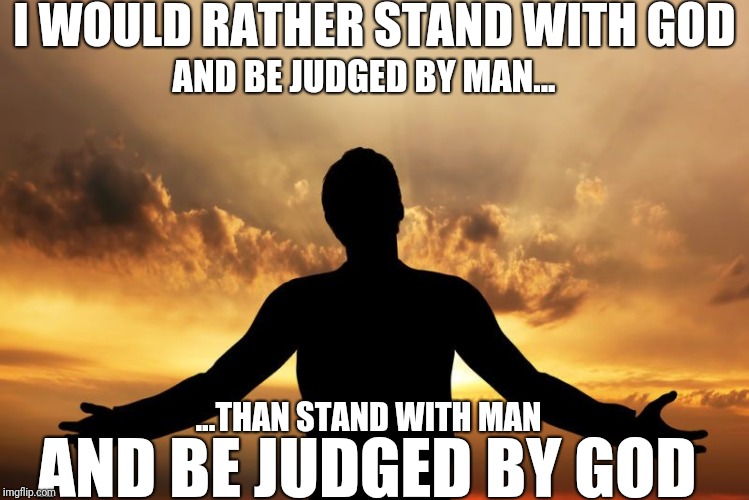 I WOULD RATHER STAND WITH GOD; AND BE JUDGED BY MAN... ...THAN STAND WITH MAN; AND BE JUDGED BY GOD | image tagged in praise to god | made w/ Imgflip meme maker