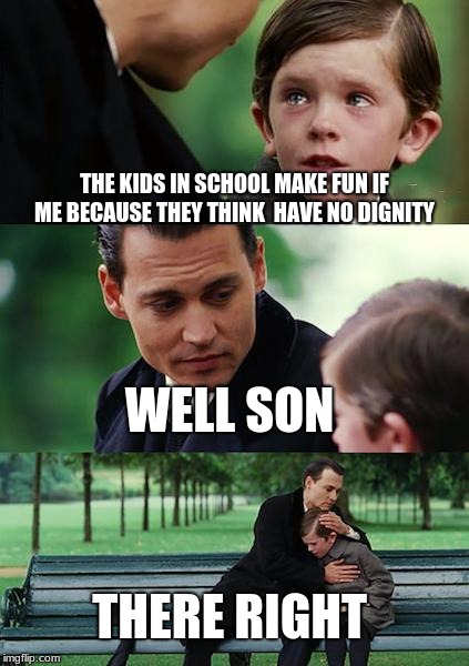 Finding Neverland Meme | THE KIDS IN SCHOOL MAKE FUN IF ME BECAUSE THEY THINK  HAVE NO DIGNITY; WELL SON; THERE RIGHT | image tagged in memes,finding neverland | made w/ Imgflip meme maker
