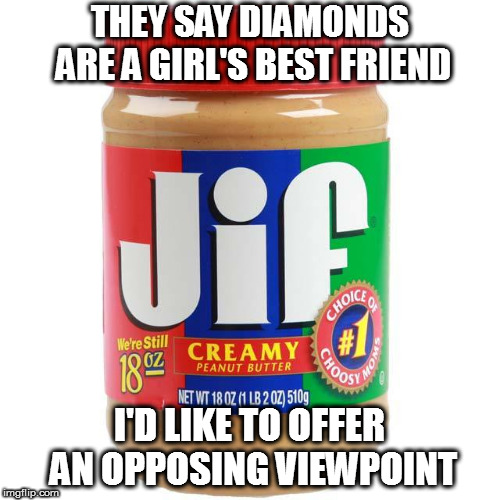 After all, choosy moms choose Jif! | THEY SAY DIAMONDS ARE A GIRL'S BEST FRIEND; I'D LIKE TO OFFER AN OPPOSING VIEWPOINT | image tagged in memes,girl's best friend | made w/ Imgflip meme maker