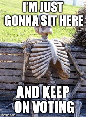 Waiting Skeleton Meme | I’M JUST GONNA SIT HERE AND KEEP ON VOTING | image tagged in memes,waiting skeleton | made w/ Imgflip meme maker