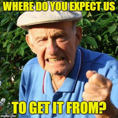 angry old man | WHERE DO YOU EXPECT US TO GET IT FROM? | image tagged in angry old man | made w/ Imgflip meme maker