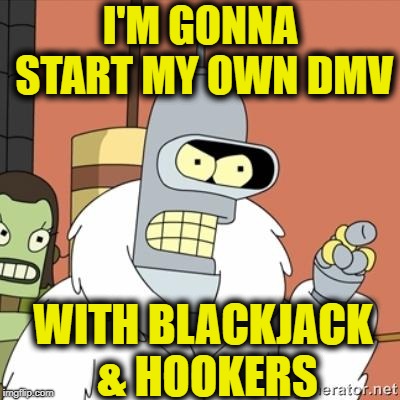 Bender | I'M GONNA START MY OWN DMV WITH BLACKJACK & HOOKERS | image tagged in bender | made w/ Imgflip meme maker