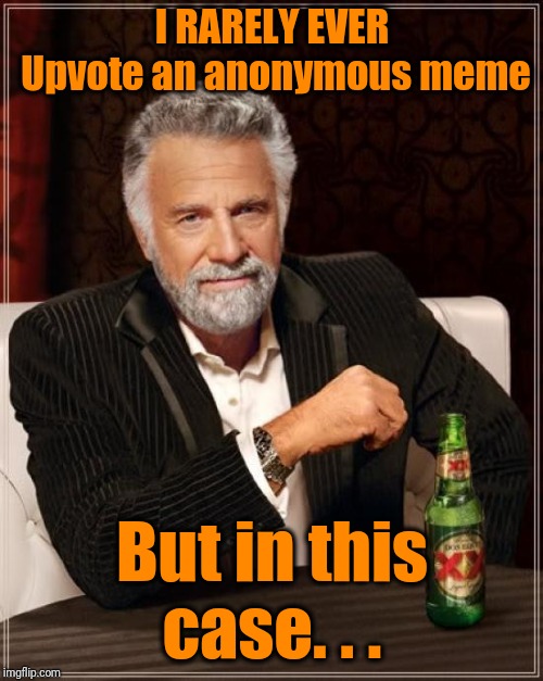 The Most Interesting Man In The World Meme | I RARELY EVER Upvote an anonymous meme But in this case. . . | image tagged in memes,the most interesting man in the world | made w/ Imgflip meme maker