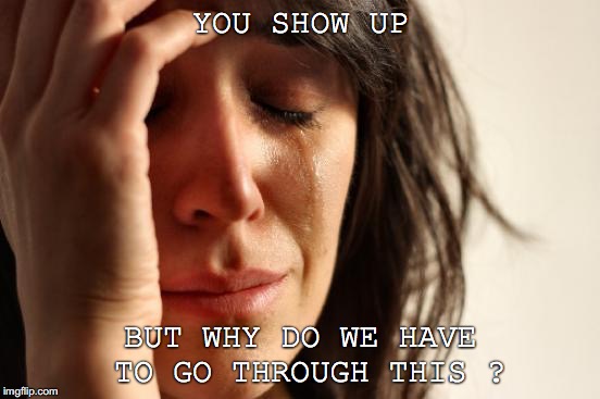 crying woman | YOU SHOW UP; BUT WHY DO WE HAVE TO GO THROUGH THIS ? | image tagged in crying woman | made w/ Imgflip meme maker
