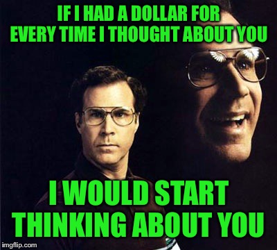 A penny for your thoughts... |  IF I HAD A DOLLAR FOR EVERY TIME I THOUGHT ABOUT YOU; I WOULD START THINKING ABOUT YOU | image tagged in memes,will ferrell,lynch1979,lol | made w/ Imgflip meme maker