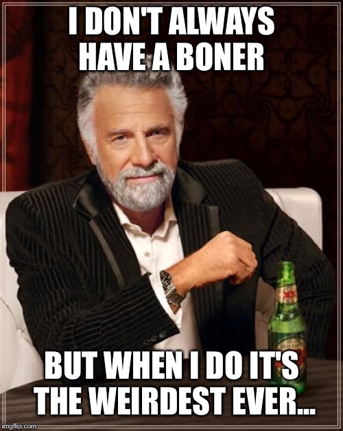 The Most Interesting Man In The World Meme | I DON'T ALWAYS HAVE A BONER BUT WHEN I DO IT'S THE WEIRDEST EVER... | image tagged in memes,the most interesting man in the world | made w/ Imgflip meme maker