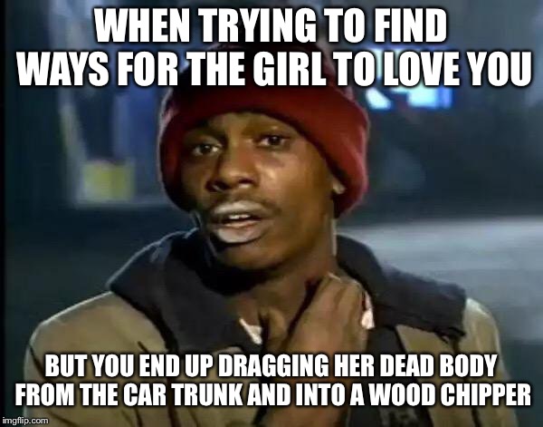 Y'all Got Any More Of That Meme | WHEN TRYING TO FIND WAYS FOR THE GIRL TO LOVE YOU; BUT YOU END UP DRAGGING HER DEAD BODY FROM THE CAR TRUNK AND INTO A WOOD CHIPPER | image tagged in memes,y'all got any more of that | made w/ Imgflip meme maker