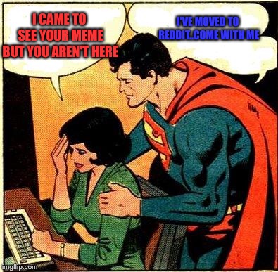 Superman & Lois Problems | I CAME TO SEE YOUR MEME BUT YOU AREN'T HERE I'VE MOVED TO REDDIT..COME WITH ME | image tagged in superman  lois problems | made w/ Imgflip meme maker