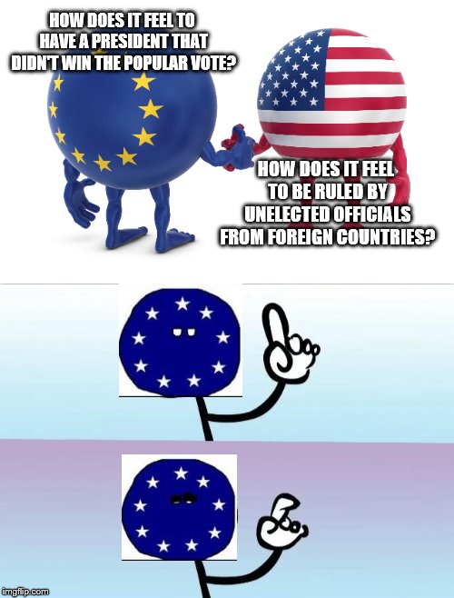 EU vs US |  HOW DOES IT FEEL TO HAVE A PRESIDENT THAT DIDN'T WIN THE POPULAR VOTE? HOW DOES IT FEEL TO BE RULED BY UNELECTED OFFICIALS FROM FOREIGN COUNTRIES? | image tagged in eu,us,unelected,fascism | made w/ Imgflip meme maker