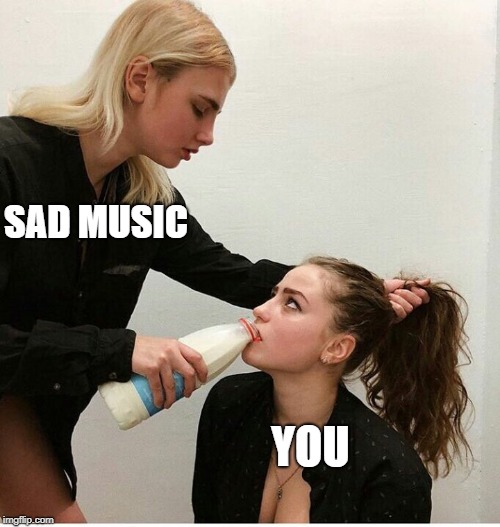 forced to drink the milk | SAD MUSIC; YOU | image tagged in forced to drink the milk | made w/ Imgflip meme maker