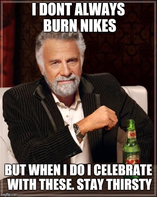 The Most Interesting Man In The World | I DONT ALWAYS BURN NIKES; BUT WHEN I DO I CELEBRATE WITH THESE. STAY THIRSTY | image tagged in memes,the most interesting man in the world | made w/ Imgflip meme maker