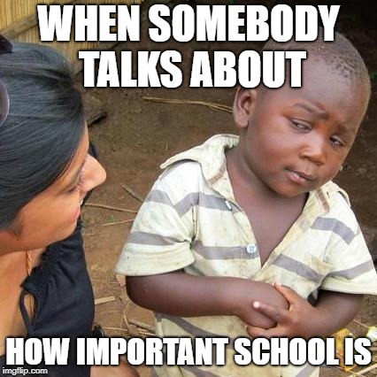 Third World Skeptical Kid | WHEN SOMEBODY TALKS ABOUT; HOW IMPORTANT SCHOOL IS | image tagged in memes,third world skeptical kid | made w/ Imgflip meme maker