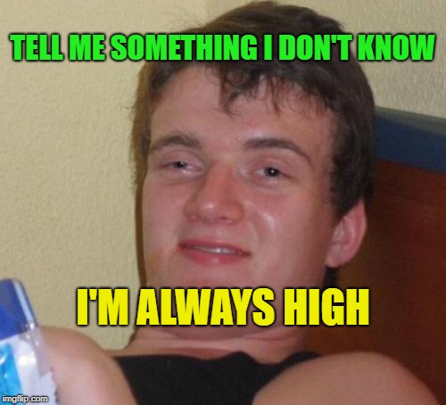 10 Guy Meme | I'M ALWAYS HIGH TELL ME SOMETHING I DON'T KNOW | image tagged in memes,10 guy | made w/ Imgflip meme maker