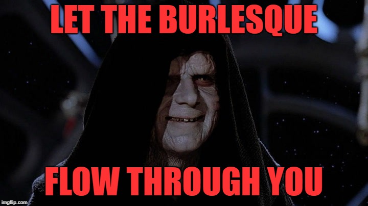 Burlesque flow | LET THE BURLESQUE; FLOW THROUGH YOU | image tagged in darth sidious,memes,burlesque,star wars | made w/ Imgflip meme maker