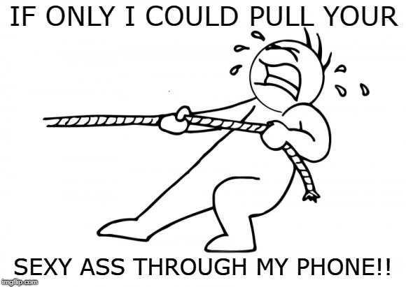 pull that ass | IF ONLY I COULD PULL YOUR; SEXY ASS THROUGH MY PHONE!! | image tagged in dat ass,funny memes,adult humor,sexy | made w/ Imgflip meme maker