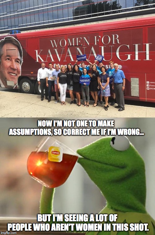 "Women" for Kavanaugh | NOW I'M NOT ONE TO MAKE ASSUMPTIONS, SO CORRECT ME IF I'M WRONG... BUT I'M SEEING A LOT OF PEOPLE WHO AREN'T WOMEN IN THIS SHOT. | image tagged in brett kavanaugh,supreme court,donald trump,but thats none of my business | made w/ Imgflip meme maker