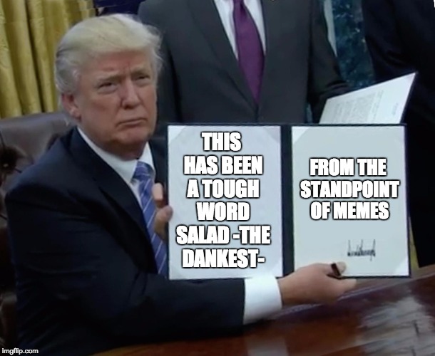 Donny The Dankest | THIS HAS BEEN A TOUGH WORD SALAD -THE DANKEST-; FROM THE STANDPOINT OF MEMES | image tagged in memes,trump bill signing,dank memes,standpoint,trump,word salad | made w/ Imgflip meme maker