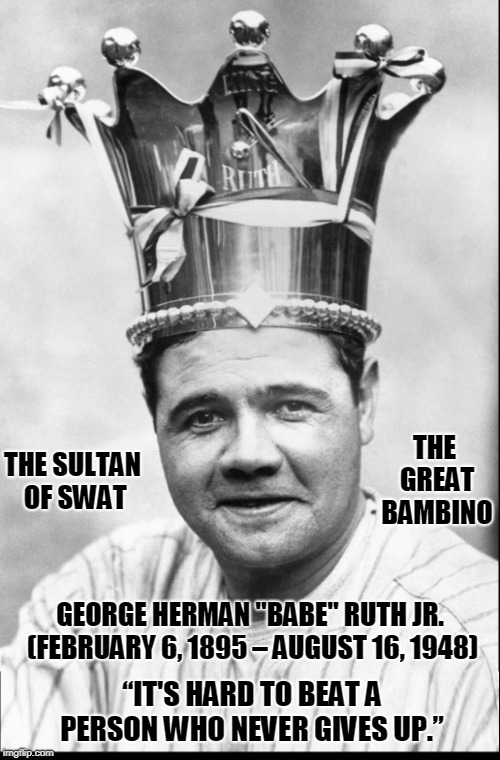 Babe Ruth, greatest, most inspirational player to ever play the game | THE GREAT BAMBINO; THE SULTAN OF SWAT; GEORGE HERMAN "BABE" RUTH JR. (FEBRUARY 6, 1895 – AUGUST 16, 1948); “IT'S HARD TO BEAT A PERSON WHO NEVER GIVES UP.” | image tagged in vince vance,new york yankees,brother matthias boutlier,orphan,st mary's industrial school for boys,boston red sox | made w/ Imgflip meme maker