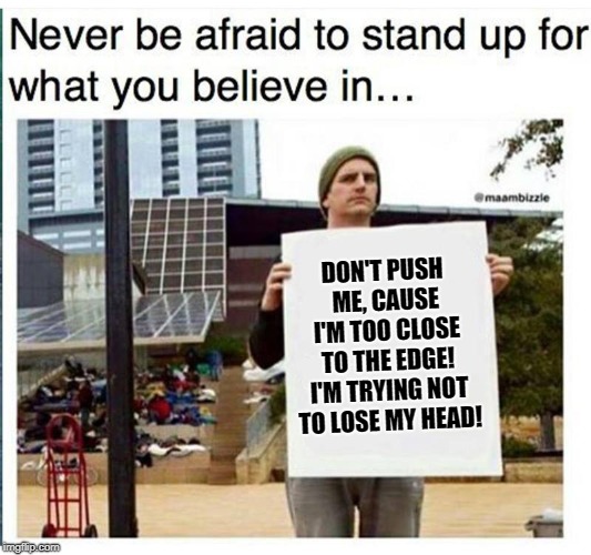 never be afraid to stand up for what you believe in... man with  | DON'T PUSH ME, CAUSE I'M TOO CLOSE TO THE EDGE! I'M TRYING NOT TO LOSE MY HEAD! | image tagged in never be afraid to stand up for what you believe in man with | made w/ Imgflip meme maker