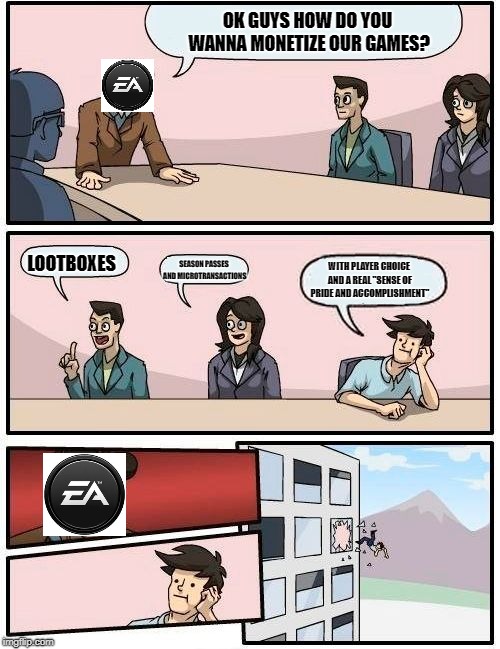 Boardroom Meeting Suggestion Meme | OK GUYS HOW DO YOU WANNA MONETIZE OUR GAMES? LOOTBOXES; SEASON PASSES AND MICROTRANSACTIONS; WITH PLAYER CHOICE AND A REAL "SENSE OF PRIDE AND ACCOMPLISHMENT" | image tagged in memes,boardroom meeting suggestion | made w/ Imgflip meme maker