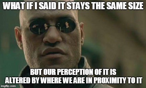 Matrix Morpheus Meme | WHAT IF I SAID IT STAYS THE SAME SIZE BUT OUR PERCEPTION OF IT IS ALTERED BY WHERE WE ARE IN PROXIMITY TO IT | image tagged in memes,matrix morpheus | made w/ Imgflip meme maker