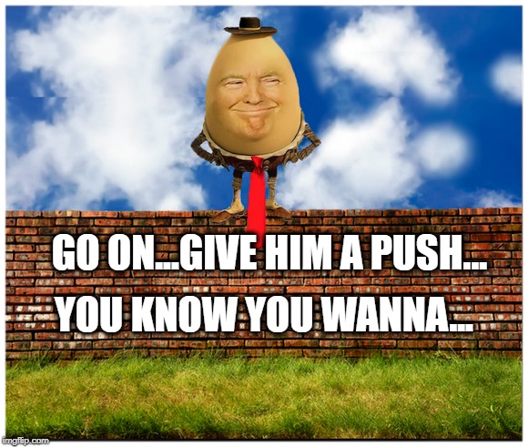THE ART OF IMPEACHMENT | GO ON...GIVE HIM A PUSH... YOU KNOW YOU WANNA... | image tagged in president trump,impeach trump,political humor,political meme,humpty dumpty | made w/ Imgflip meme maker