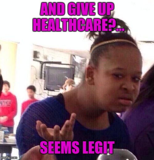 Black Girl Wat Meme | AND GIVE UP HEALTHCARE?... SEEMS LEGIT | image tagged in memes,black girl wat | made w/ Imgflip meme maker