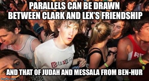 Sudden Clarity Clarence Meme | PARALLELS CAN BE DRAWN BETWEEN CLARK AND LEX’S FRIENDSHIP; AND THAT OF JUDAH AND MESSALA FROM BEN-HUR | image tagged in memes,sudden clarity clarence | made w/ Imgflip meme maker