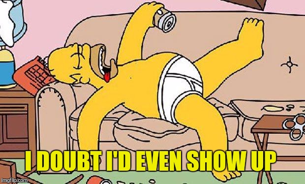 Homer-lazy | I DOUBT I'D EVEN SHOW UP | image tagged in homer-lazy | made w/ Imgflip meme maker