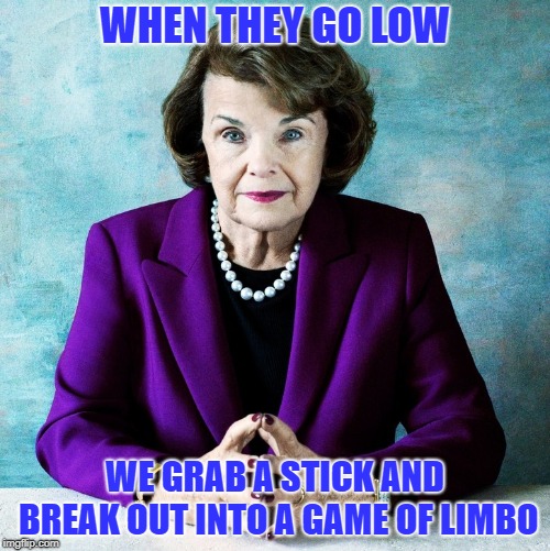 feinstein | WHEN THEY GO LOW; WE GRAB A STICK AND BREAK OUT INTO A GAME OF LIMBO | image tagged in feinstein | made w/ Imgflip meme maker