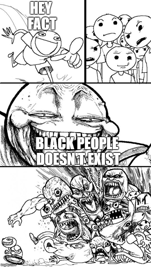 Hey Internet | HEY FACT; BLACK PEOPLE DOESN'T EXIST | image tagged in memes,hey internet | made w/ Imgflip meme maker