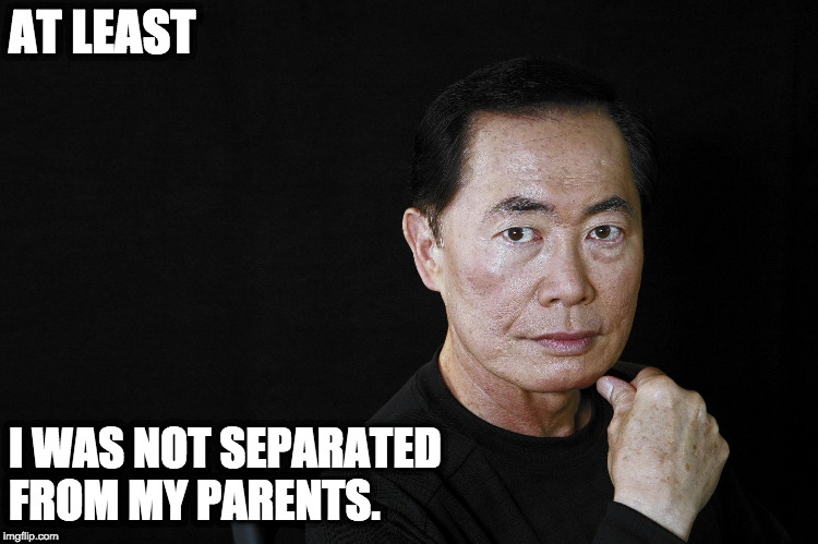 George Takei | AT LEAST I WAS NOT SEPARATED FROM MY PARENTS. | image tagged in george takei | made w/ Imgflip meme maker