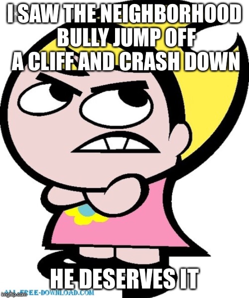 I Call This Karma | I SAW THE NEIGHBORHOOD BULLY JUMP OFF A CLIFF AND CRASH DOWN; HE DESERVES IT | image tagged in memes | made w/ Imgflip meme maker