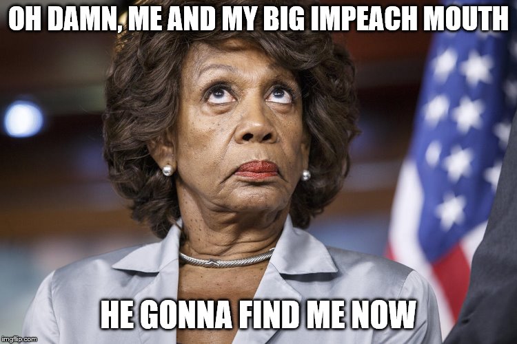 Maxine Water Korea | OH DAMN, ME AND MY BIG IMPEACH MOUTH HE GONNA FIND ME NOW | image tagged in maxine water korea | made w/ Imgflip meme maker